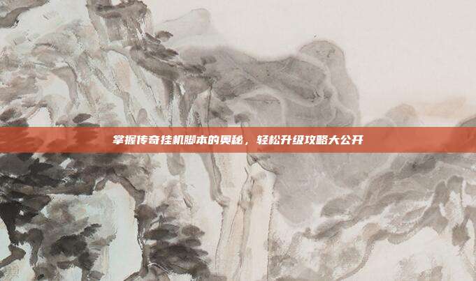 掌握传奇挂机脚本的奥秘，轻松升级攻略大公开