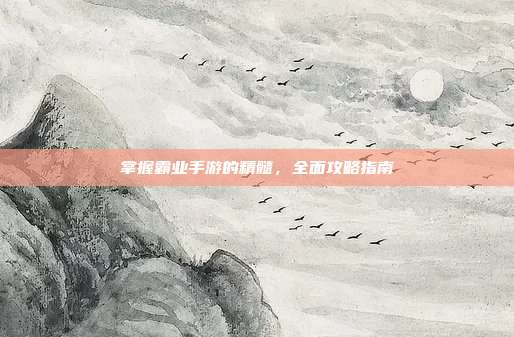 掌握霸业手游的精髓,全面攻略指南
