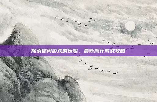 探索休闲游戏的乐趣,最新流行游戏攻略