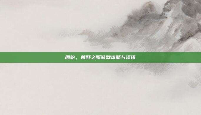原驼,荒野之骑游戏攻略与资讯
