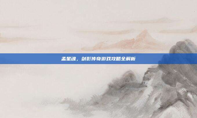 孟星魂,剑影传奇游戏攻略全解析