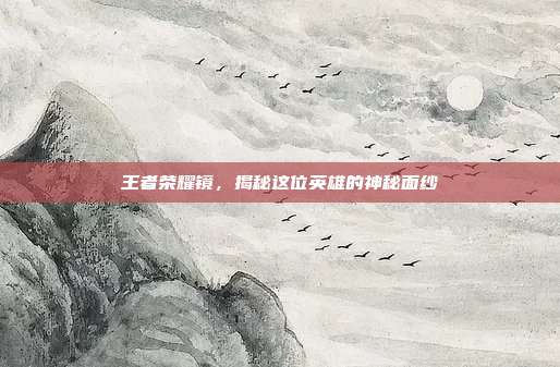 王者荣耀镜,揭秘这位英雄的神秘面纱