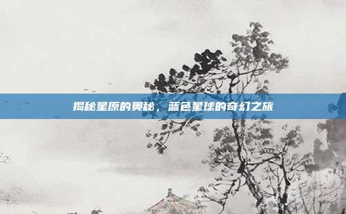 揭秘星原的奥秘,蓝色星球的奇幻之旅