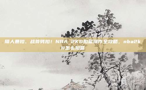 隔人暴扣、战斧劈扣！NBA 2K11扣篮操作全攻略，nba2k11怎么扣篮