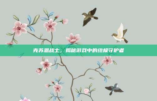 克苏恩战士，揭秘游戏中的终极守护者