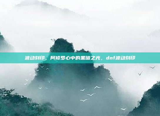 波动刻印，阿修罗心中的黑暗之光，dnf波动刻印