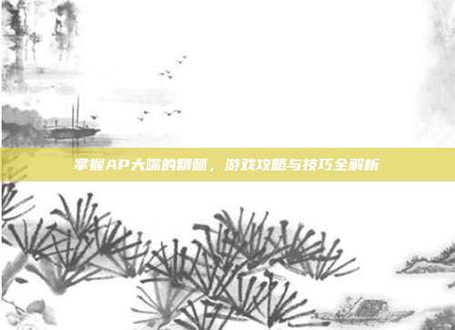 掌握AP大嘴的精髓，游戏攻略与技巧全解析