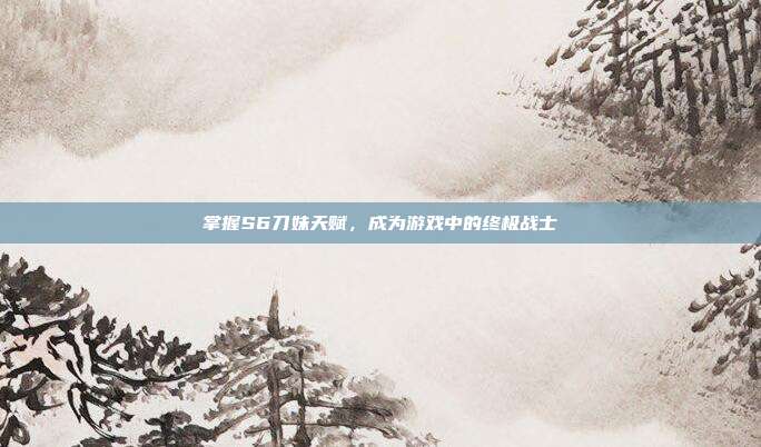 掌握S6刀妹天赋，成为游戏中的终极战士