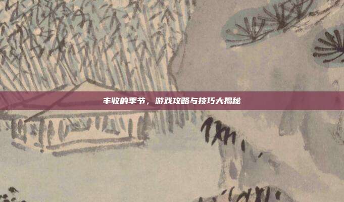 丰收的季节,游戏攻略与技巧大揭秘