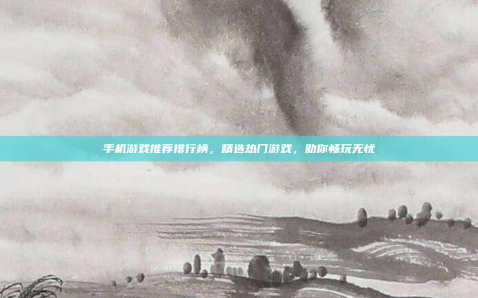 手机游戏推荐排行榜,精选热门游戏,助你畅玩无忧