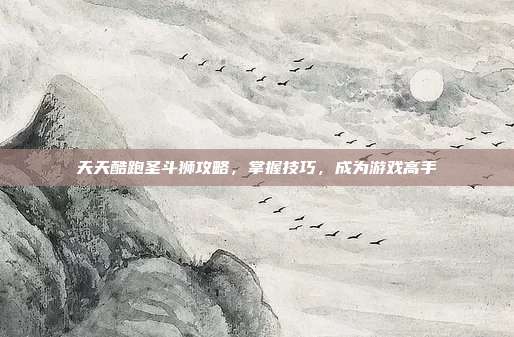 天天酷跑圣斗狮攻略,掌握技巧,成为游戏高手