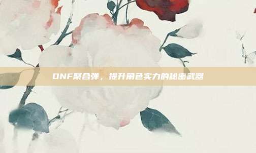 DNF聚合弹，提升角色实力的秘密武器