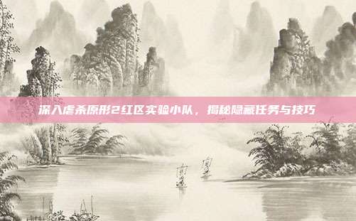 深入虐杀原形2红区实验小队,揭秘隐藏任务与技巧