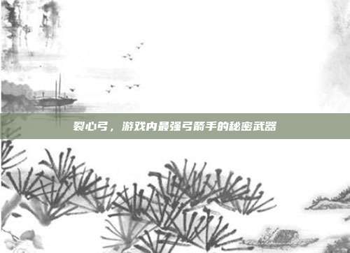 裂心弓，游戏内最强弓箭手的秘密武器