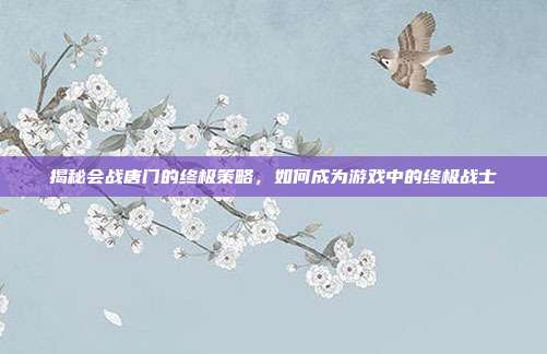 揭秘会战唐门的终极策略，如何成为游戏中的终极战士