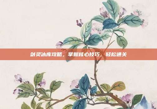 剑灵冰库攻略，掌握核心技巧，轻松通关