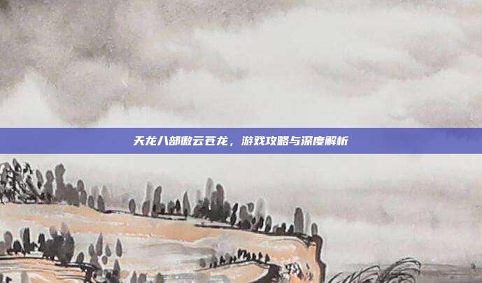天龙八部傲云苍龙,游戏攻略与深度解析