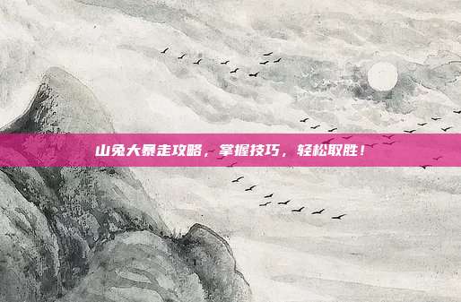 山兔大暴走攻略，掌握技巧，轻松取胜！