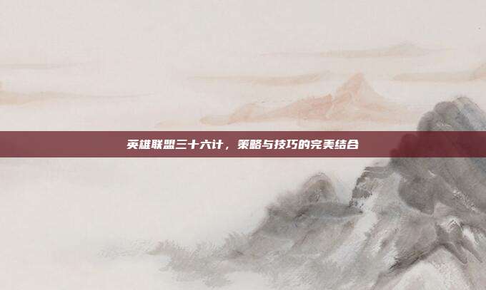 英雄联盟三十六计，策略与技巧的完美结合