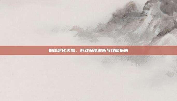 揭秘腐化火鹰,游戏深度解析与攻略指南