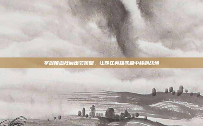 掌握嗜血狂魔出装策略,让你在英雄联盟中称霸战场