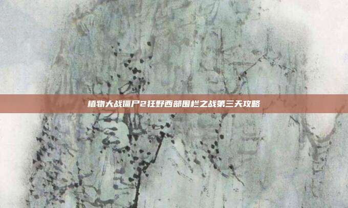 植物大战僵尸2狂野西部围栏之战第三天攻略