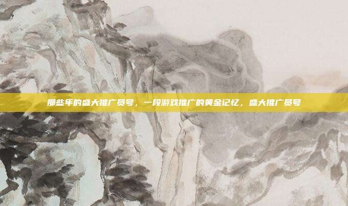 那些年的盛大推广员号，一段游戏推广的黄金记忆，盛大推广员号