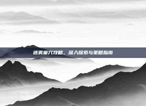 迷雾巢穴攻略,深入探索与策略指南