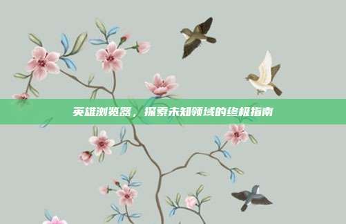 英雄浏览器,探索未知领域的终极指南