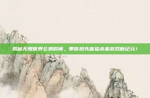 揭秘无限世界公测时间，带你抢先体验未来游戏新纪元！