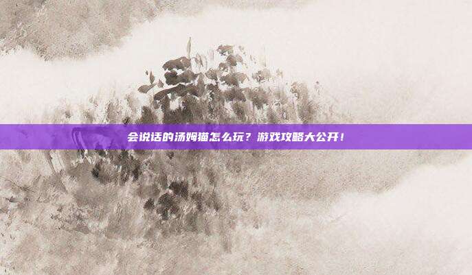 会说话的汤姆猫怎么玩?游戏攻略大公开!