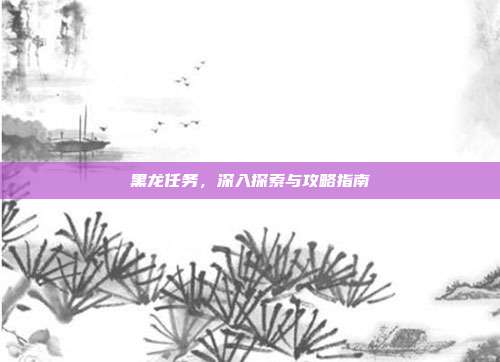 黑龙任务,深入探索与攻略指南