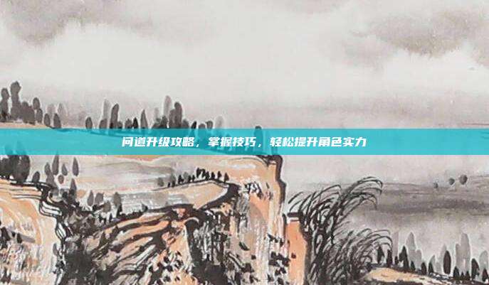 问道升级攻略，掌握技巧，轻松提升角色实力
