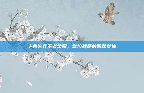 上官婉儿王者荣耀,掌控战场的智谋女神