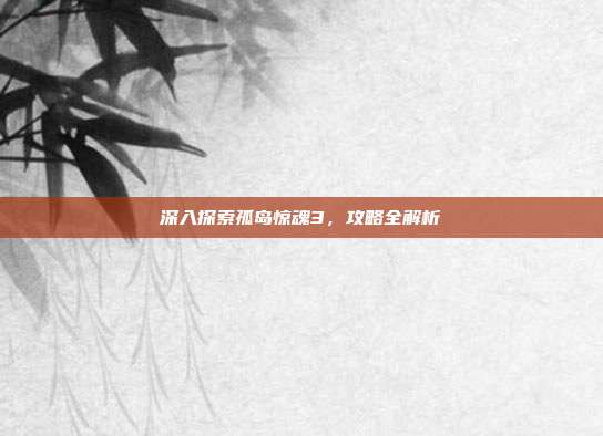 深入探索孤岛惊魂3,攻略全解析