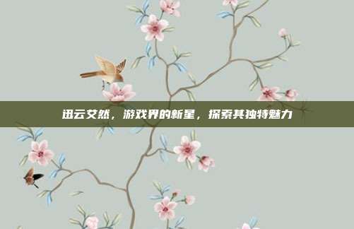 迅云艾然,游戏界的新星,探索其独特魅力