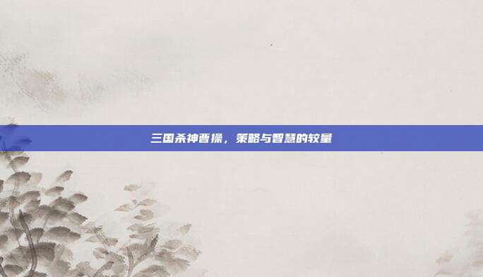 三国杀神曹操，策略与智慧的较量