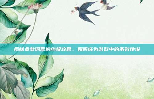 揭秘贪婪洞窟的终极攻略,如何成为游戏中的不败传说