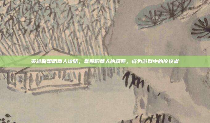 英雄联盟稻草人攻略,掌握稻草人的精髓,成为游戏中的佼佼者
