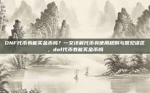 DNF代币券能买金币吗？一文详解代币券使用规则与常见误区，dnf代币卷能买金币吗