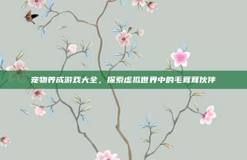宠物养成游戏大全，探索虚拟世界中的毛茸茸伙伴