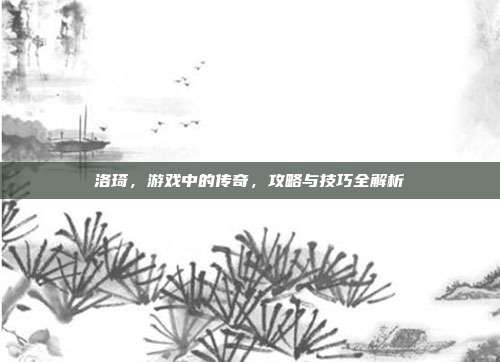 洛琦，游戏中的传奇，攻略与技巧全解析