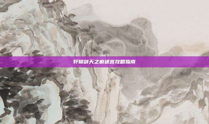 轩辕剑天之痕迷宫攻略指南