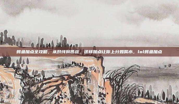鳄鱼加点全攻略，从对线到团战，这样加点让你上分如喝水，lol鳄鱼加点