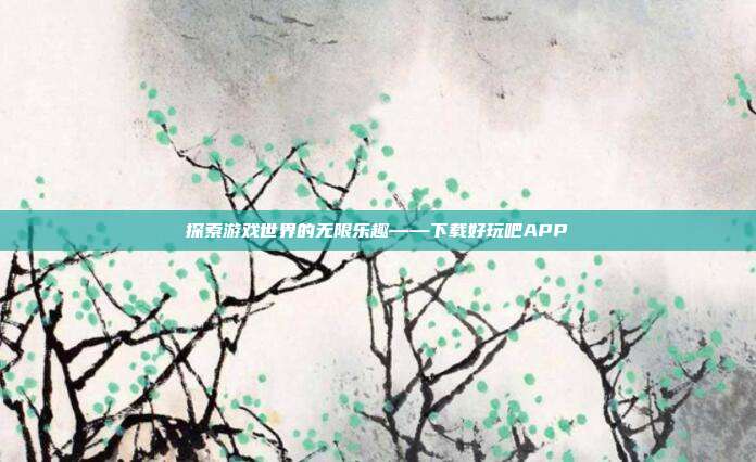 探索游戏世界的无限乐趣——下载好玩吧APP