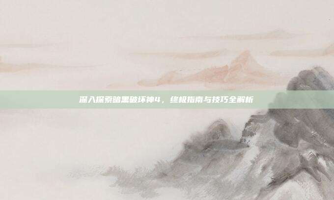 深入探索暗黑破坏神4，终极指南与技巧全解析