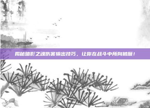 揭秘暗影之魂伤害输出技巧,让你在战斗中所向披靡!