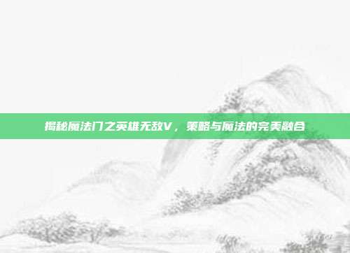 揭秘魔法门之英雄无敌V,策略与魔法的完美融合