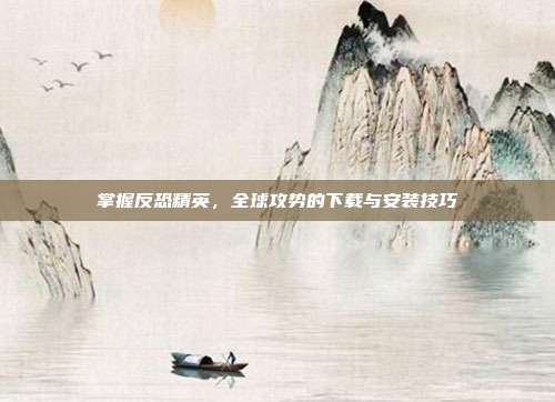 掌握反恐精英，全球攻势的下载与安装技巧