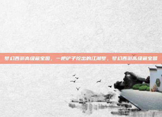梦幻西游高级藏宝图，一把铲子挖出的江湖梦，梦幻西游高级藏宝图